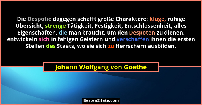 Die Despotie dagegen schafft große Charaktere; kluge, ruhige Übersicht, strenge Tätigkeit, Festigkeit, Entschlossenheit,... - Johann Wolfgang von Goethe