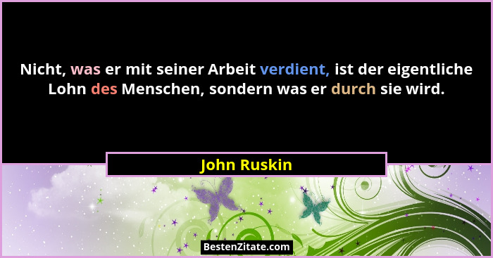 Nicht, was er mit seiner Arbeit verdient, ist der eigentliche Lohn des Menschen, sondern was er durch sie wird.... - John Ruskin