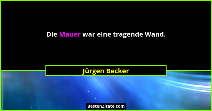 Die Mauer war eine tragende Wand.... - Jürgen Becker