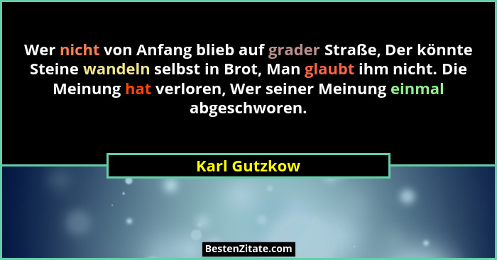 Wer nicht von Anfang blieb auf grader Straße, Der könnte Steine wandeln selbst in Brot, Man glaubt ihm nicht. Die Meinung hat verloren,... - Karl Gutzkow