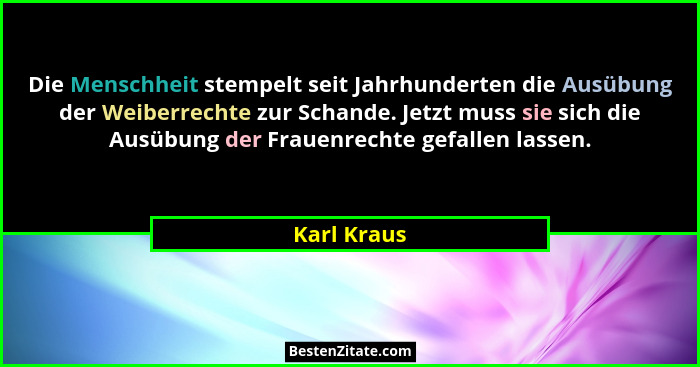 Die Menschheit stempelt seit Jahrhunderten die Ausübung der Weiberrechte zur Schande. Jetzt muss sie sich die Ausübung der Frauenrechte g... - Karl Kraus