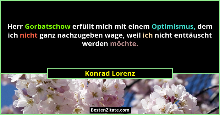 Herr Gorbatschow erfüllt mich mit einem Optimismus, dem ich nicht ganz nachzugeben wage, weil ich nicht enttäuscht werden möchte.... - Konrad Lorenz