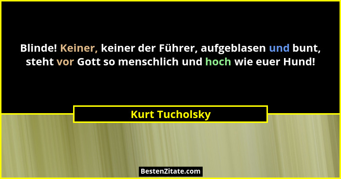 Blinde! Keiner, keiner der Führer, aufgeblasen und bunt, steht vor Gott so menschlich und hoch wie euer Hund!... - Kurt Tucholsky