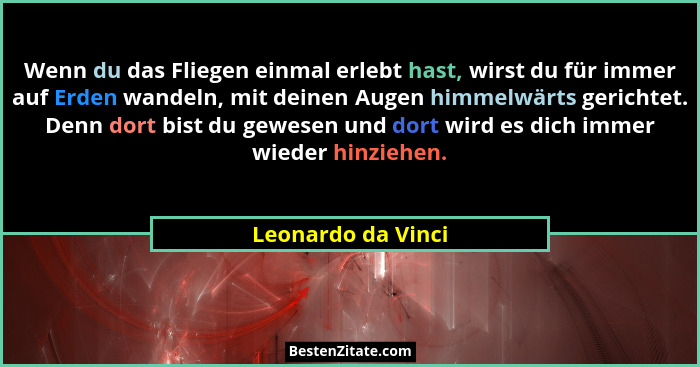 Wenn du das Fliegen einmal erlebt hast, wirst du für immer auf Erden wandeln, mit deinen Augen himmelwärts gerichtet. Denn dort bi... - Leonardo da Vinci