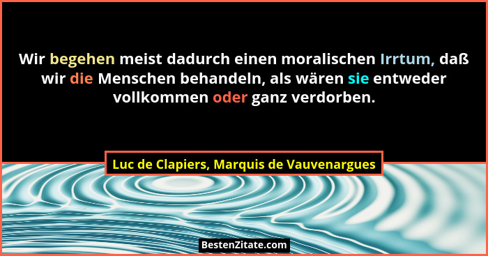 Wir begehen meist dadurch einen moralischen Irrtum, daß wir die Menschen behandeln, als wären sie entweder... - Luc de Clapiers, Marquis de Vauvenargues