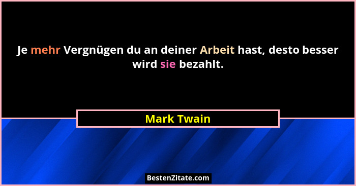 Je mehr Vergnügen du an deiner Arbeit hast, desto besser wird sie bezahlt.... - Mark Twain