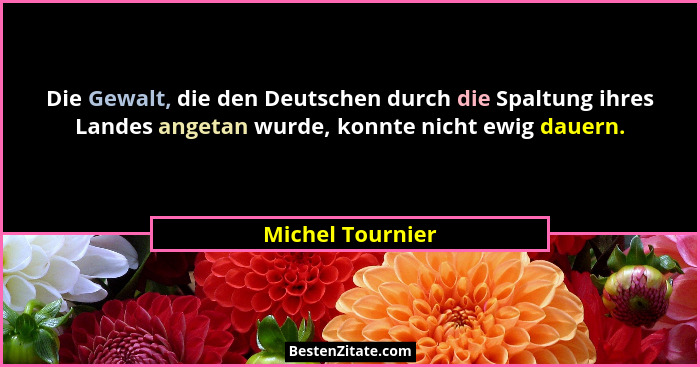 Die Gewalt, die den Deutschen durch die Spaltung ihres Landes angetan wurde, konnte nicht ewig dauern.... - Michel Tournier