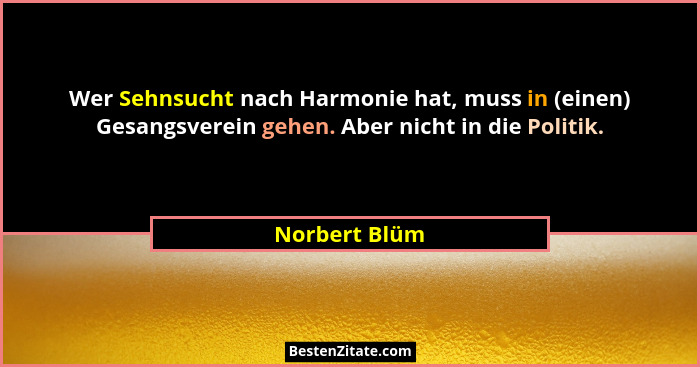 Wer Sehnsucht nach Harmonie hat, muss in (einen) Gesangsverein gehen. Aber nicht in die Politik.... - Norbert Blüm
