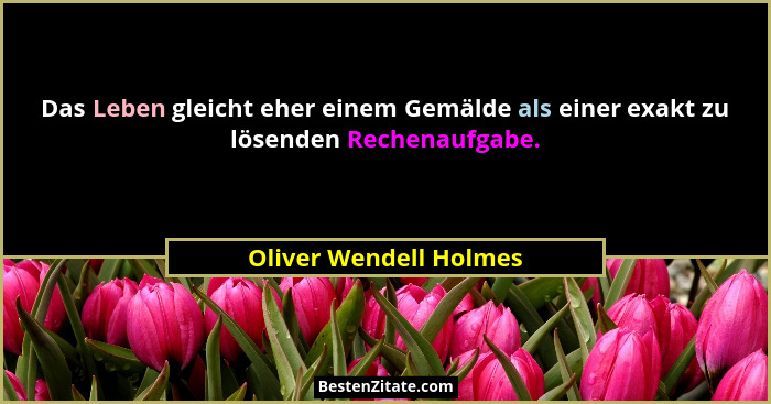 Das Leben gleicht eher einem Gemälde als einer exakt zu lösenden Rechenaufgabe.... - Oliver Wendell Holmes