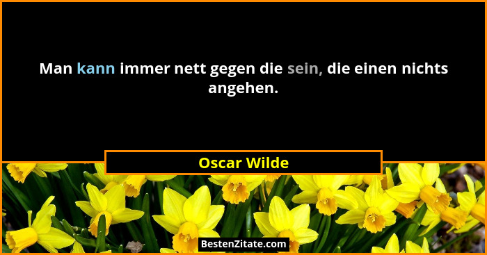 Man kann immer nett gegen die sein, die einen nichts angehen.... - Oscar Wilde
