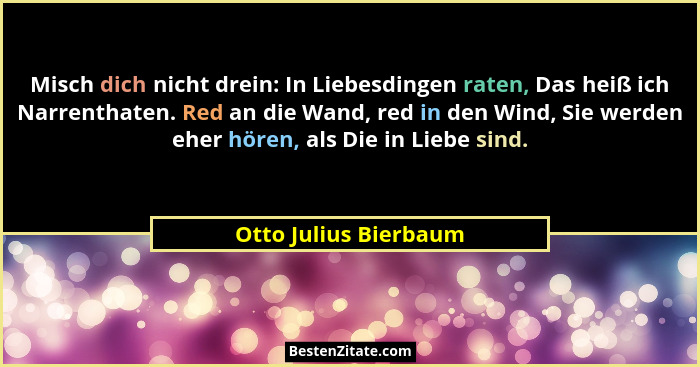 Misch dich nicht drein: In Liebesdingen raten, Das heiß ich Narrenthaten. Red an die Wand, red in den Wind, Sie werden eher hör... - Otto Julius Bierbaum