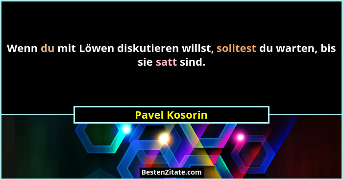 Wenn du mit Löwen diskutieren willst, solltest du warten, bis sie satt sind.... - Pavel Kosorin