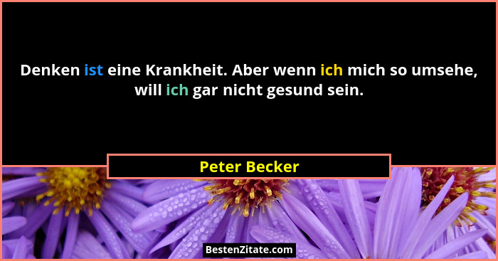 Denken ist eine Krankheit. Aber wenn ich mich so umsehe, will ich gar nicht gesund sein.... - Peter Becker
