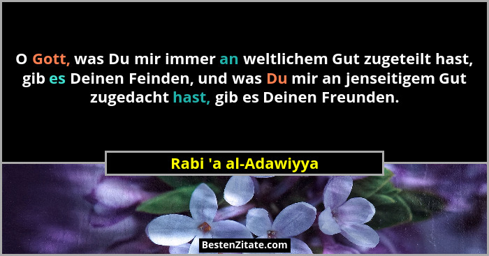 O Gott, was Du mir immer an weltlichem Gut zugeteilt hast, gib es Deinen Feinden, und was Du mir an jenseitigem Gut zugedach... - Rabi 'a al-Adawiyya
