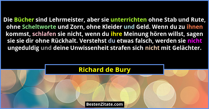 Die Bücher sind Lehrmeister, aber sie unterrichten ohne Stab und Rute, ohne Scheltworte und Zorn, ohne Kleider und Geld. Wenn du zu... - Richard de Bury