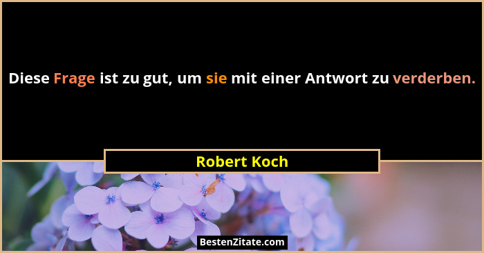 Diese Frage ist zu gut, um sie mit einer Antwort zu verderben.... - Robert Koch
