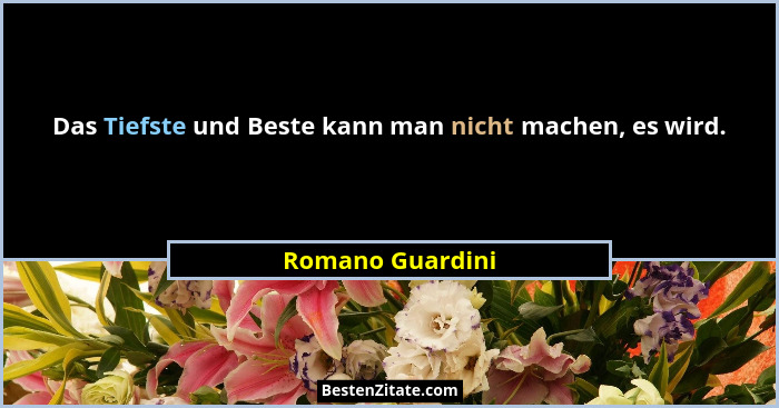Das Tiefste und Beste kann man nicht machen, es wird.... - Romano Guardini