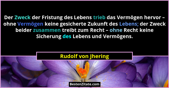 Der Zweck der Fristung des Lebens trieb das Vermögen hervor – ohne Vermögen keine gesicherte Zukunft des Lebens; der Zweck beider... - Rudolf von Jhering