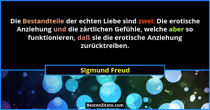 Die Bestandteile der echten Liebe sind zwei: Die erotische Anziehung und die zärtlichen Gefühle, welche aber so funktionieren, daß sie... - Sigmund Freud