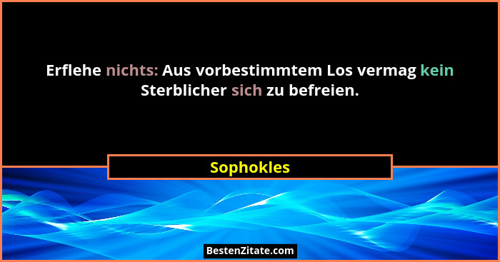 Erflehe nichts: Aus vorbestimmtem Los vermag kein Sterblicher sich zu befreien.... - Sophokles