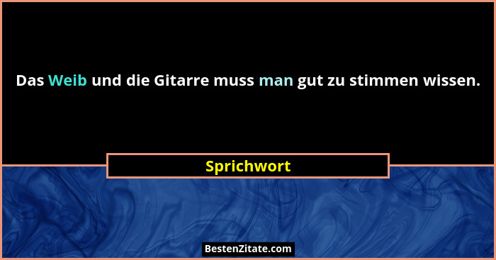 Das Weib und die Gitarre muss man gut zu stimmen wissen.... - Sprichwort