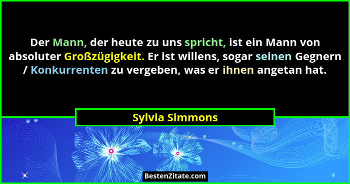Der Mann, der heute zu uns spricht, ist ein Mann von absoluter Großzügigkeit. Er ist willens, sogar seinen Gegnern / Konkurrenten zu... - Sylvia Simmons