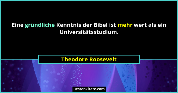 Eine gründliche Kenntnis der Bibel ist mehr wert als ein Universitätsstudium.... - Theodore Roosevelt