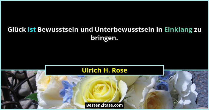 Glück ist Bewusstsein und Unterbewusstsein in Einklang zu bringen.... - Ulrich H. Rose