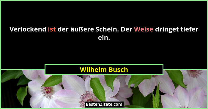Verlockend ist der äußere Schein. Der Weise dringet tiefer ein.... - Wilhelm Busch