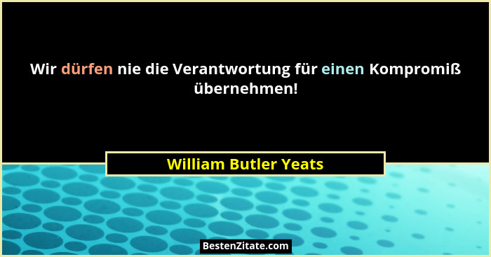 Wir dürfen nie die Verantwortung für einen Kompromiß übernehmen!... - William Butler Yeats
