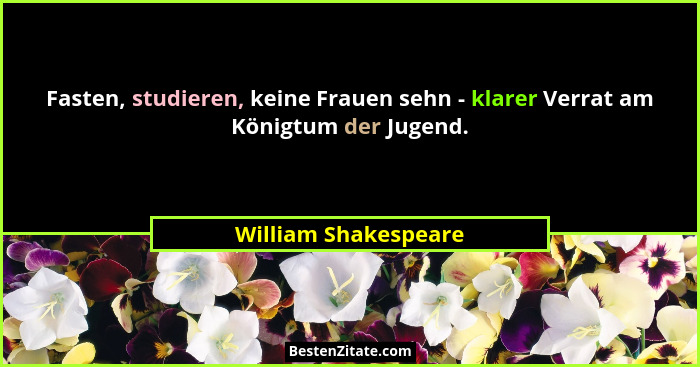 Fasten, studieren, keine Frauen sehn - klarer Verrat am Königtum der Jugend.... - William Shakespeare