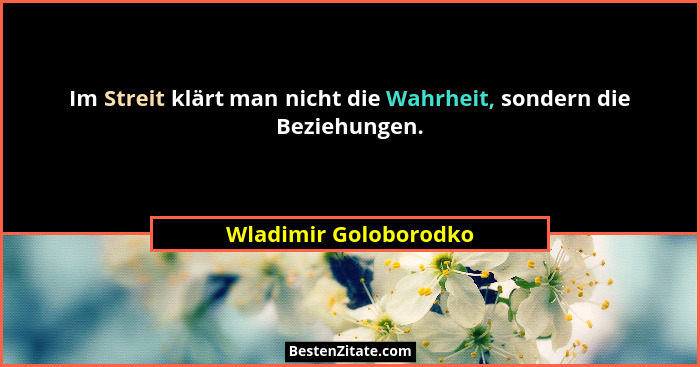 Im Streit klärt man nicht die Wahrheit, sondern die Beziehungen.... - Wladimir Goloborodko