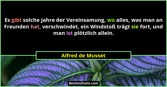 Es gibt solche Jahre der Vereinsamung, wo alles, was man an Freunden hat, verschwindet, ein Windstoß trägt sie fort, und man ist pl... - Alfred de Musset