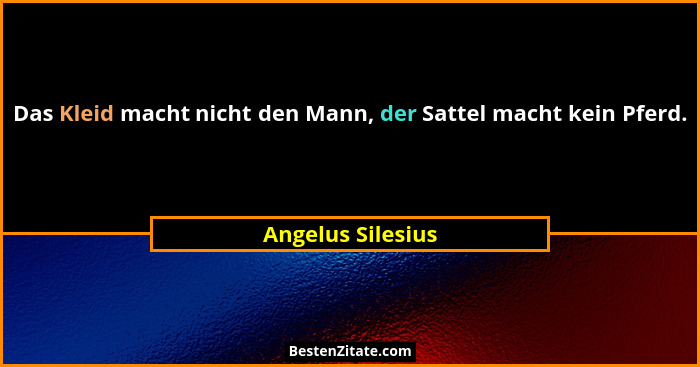 Das Kleid macht nicht den Mann, der Sattel macht kein Pferd.... - Angelus Silesius