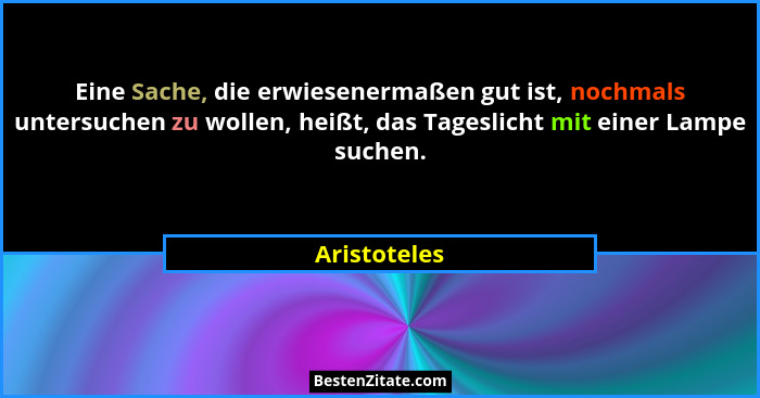 Eine Sache, die erwiesenermaßen gut ist, nochmals untersuchen zu wollen, heißt, das Tageslicht mit einer Lampe suchen.... - Aristoteles