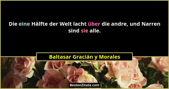 Die eine Hälfte der Welt lacht über die andre, und Narren sind sie alle.... - Baltasar Gracián y Morales