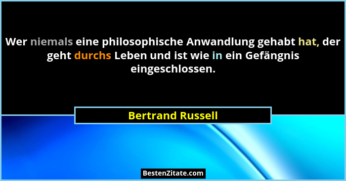 Wer niemals eine philosophische Anwandlung gehabt hat, der geht durchs Leben und ist wie in ein Gefängnis eingeschlossen.... - Bertrand Russell