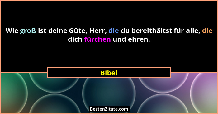 Wie groß ist deine Güte, Herr, die du bereithältst für alle, die dich fürchen und ehren.... - Bibel