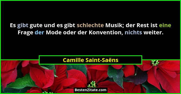 Es gibt gute und es gibt schlechte Musik; der Rest ist eine Frage der Mode oder der Konvention, nichts weiter.... - Camille Saint-Saëns