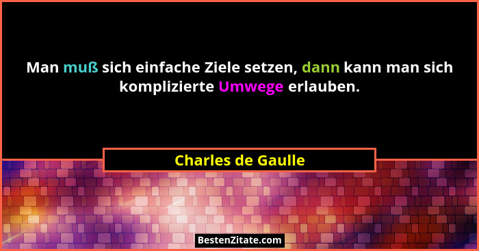 Man muß sich einfache Ziele setzen, dann kann man sich komplizierte Umwege erlauben.... - Charles de Gaulle