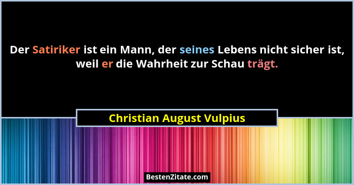 Der Satiriker ist ein Mann, der seines Lebens nicht sicher ist, weil er die Wahrheit zur Schau trägt.... - Christian August Vulpius
