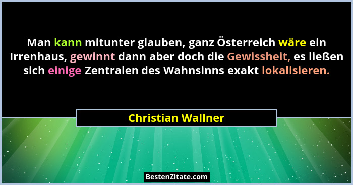 Man kann mitunter glauben, ganz Österreich wäre ein Irrenhaus, gewinnt dann aber doch die Gewissheit, es ließen sich einige Zentra... - Christian Wallner