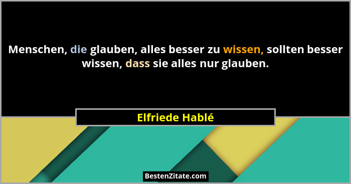 Menschen, die glauben, alles besser zu wissen, sollten besser wissen, dass sie alles nur glauben.... - Elfriede Hablé