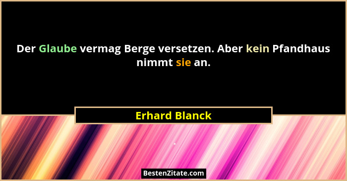 Der Glaube vermag Berge versetzen. Aber kein Pfandhaus nimmt sie an.... - Erhard Blanck