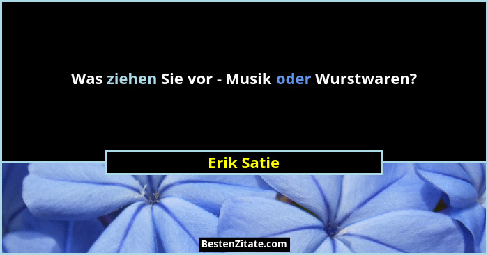 Was ziehen Sie vor - Musik oder Wurstwaren?... - Erik Satie
