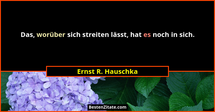 Das, worüber sich streiten lässt, hat es noch in sich.... - Ernst R. Hauschka
