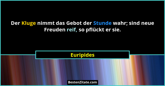 Der Kluge nimmt das Gebot der Stunde wahr; sind neue Freuden reif, so pflückt er sie.... - Euripides