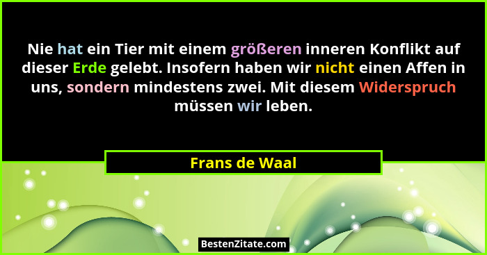 Nie hat ein Tier mit einem größeren inneren Konflikt auf dieser Erde gelebt. Insofern haben wir nicht einen Affen in uns, sondern mind... - Frans de Waal