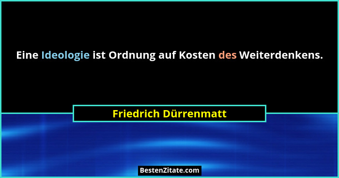 Eine Ideologie ist Ordnung auf Kosten des Weiterdenkens.... - Friedrich Dürrenmatt