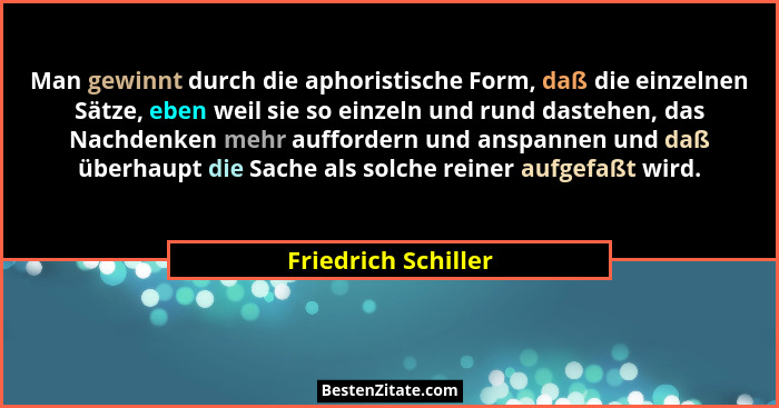 Man gewinnt durch die aphoristische Form, daß die einzelnen Sätze, eben weil sie so einzeln und rund dastehen, das Nachdenken meh... - Friedrich Schiller